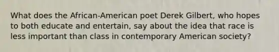 What does the African-American poet Derek Gilbert, who hopes to both educate and entertain, say about the idea that race is less important than class in contemporary American society?