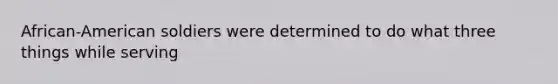 African-American soldiers were determined to do what three things while serving
