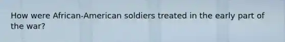 How were African-American soldiers treated in the early part of the war?