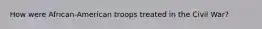 How were African-American troops treated in the Civil War?