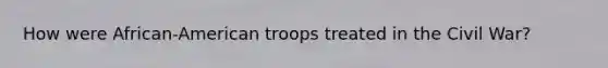 How were African-American troops treated in the Civil War?