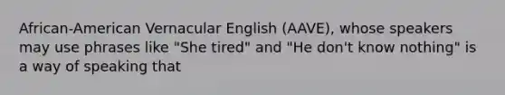 African-American Vernacular English (AAVE), whose speakers may use phrases like "She tired" and "He don't know nothing" is a way of speaking that