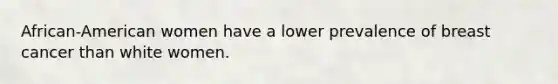 African-American women have a lower prevalence of breast cancer than white women.