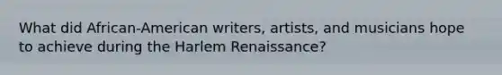 What did African-American writers, artists, and musicians hope to achieve during the Harlem Renaissance?