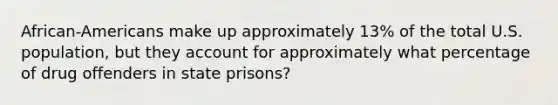 African-Americans make up approximately 13% of the total U.S. population, but they account for approximately what percentage of drug offenders in state prisons?