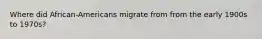 Where did African-Americans migrate from from the early 1900s to 1970s?