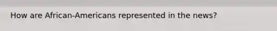 How are African-Americans represented in the news?