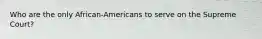 Who are the only African-Americans to serve on the Supreme Court?