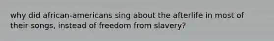 why did african-americans sing about the afterlife in most of their songs, instead of <a href='https://www.questionai.com/knowledge/kxJ2nMgWHU-freedom-from-slavery' class='anchor-knowledge'>freedom from slavery</a>?