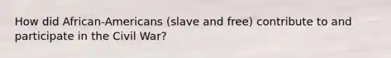 How did African-Americans (slave and free) contribute to and participate in the Civil War?