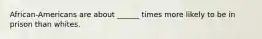 African-Americans are about ______ times more likely to be in prison than whites.