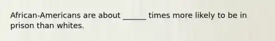 African-Americans are about ______ times more likely to be in prison than whites.