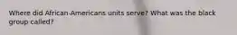 Where did African-Americans units serve? What was the black group called?