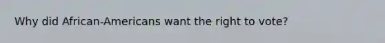 Why did African-Americans want <a href='https://www.questionai.com/knowledge/kr9tEqZQot-the-right-to-vote' class='anchor-knowledge'>the right to vote</a>?