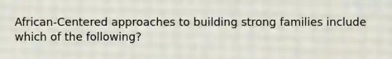 African-Centered approaches to building strong families include which of the following?