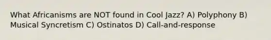 What Africanisms are NOT found in Cool Jazz? A) Polyphony B) Musical Syncretism C) Ostinatos D) Call-and-response