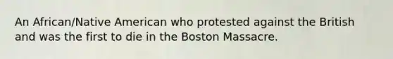 An African/Native American who protested against the British and was the first to die in the Boston Massacre.