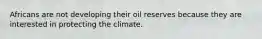 Africans are not developing their oil reserves because they are interested in protecting the climate.