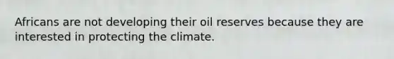 Africans are not developing their oil reserves because they are interested in protecting the climate.