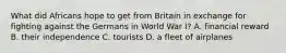 What did Africans hope to get from Britain in exchange for fighting against the Germans in World War I? A. financial reward B. their independence C. tourists D. a fleet of airplanes