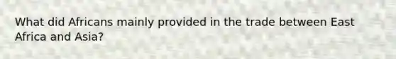 What did Africans mainly provided in the trade between East Africa and Asia?