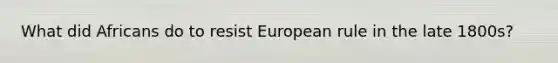 What did Africans do to resist European rule in the late 1800s?