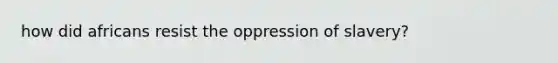 how did africans resist the oppression of slavery?