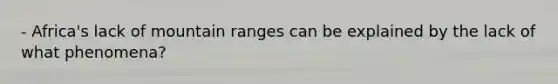 - Africa's lack of mountain ranges can be explained by the lack of what phenomena?