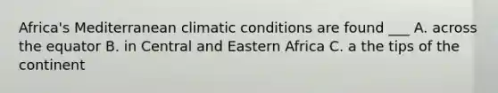 Africa's Mediterranean climatic conditions are found ___ A. across the equator B. in Central and Eastern Africa C. a the tips of the continent