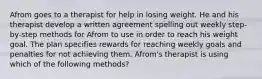 Afrom goes to a therapist for help in losing weight. He and his therapist develop a written agreement spelling out weekly step-by-step methods for Afrom to use in order to reach his weight goal. The plan specifies rewards for reaching weekly goals and penalties for not achieving them. Afrom's therapist is using which of the following methods?