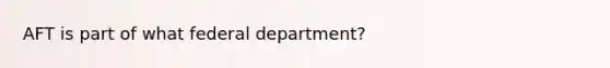 AFT is part of what federal department?