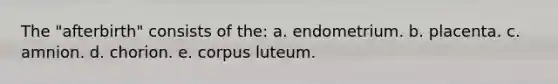 The "afterbirth" consists of the: a. endometrium. b. placenta. c. amnion. d. chorion. e. corpus luteum.