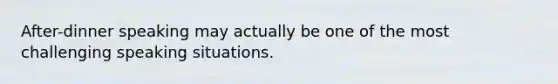 After-dinner speaking may actually be one of the most challenging speaking situations.