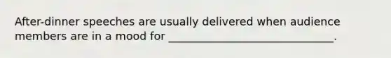 After-dinner speeches are usually delivered when audience members are in a mood for ______________________________.