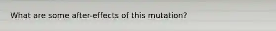 What are some after-effects of this mutation?