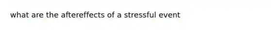 what are the aftereffects of a stressful event