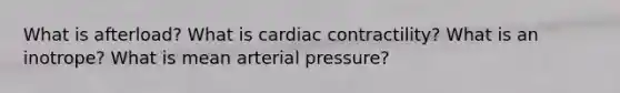 What is afterload? What is cardiac contractility? What is an inotrope? What is mean arterial pressure?