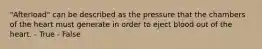 "Afterload" can be described as the pressure that the chambers of the heart must generate in order to eject blood out of the heart. - True - False