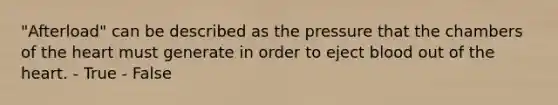 "Afterload" can be described as the pressure that the chambers of the heart must generate in order to eject blood out of the heart. - True - False