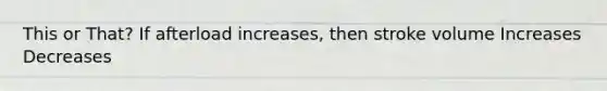 This or That? If afterload increases, then stroke volume Increases Decreases