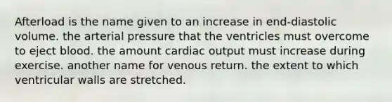 Afterload is the name given to an increase in end-diastolic volume. the arterial pressure that the ventricles must overcome to eject blood. the amount <a href='https://www.questionai.com/knowledge/kyxUJGvw35-cardiac-output' class='anchor-knowledge'>cardiac output</a> must increase during exercise. another name for venous return. the extent to which ventricular walls are stretched.