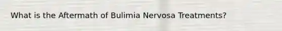 What is the Aftermath of Bulimia Nervosa Treatments?