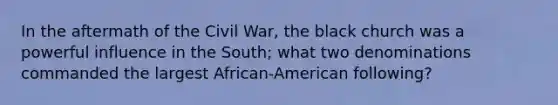 In the aftermath of the Civil War, the black church was a powerful influence in the South; what two denominations commanded the largest African-American following?