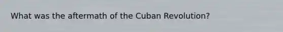 What was the aftermath of the Cuban Revolution?