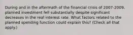 During and in the aftermath of the financial crisis of​ 2007-2009, planned investment fell substantially despite significant decreases in the real interest rate. What factors related to the planned spending function could explain​ this?​ (Check all that​ apply.)