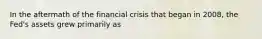 In the aftermath of the financial crisis that began in 2008, the Fed's assets grew primarily as