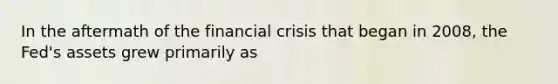 In the aftermath of the financial crisis that began in 2008, the Fed's assets grew primarily as