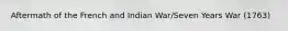 Aftermath of the French and Indian War/Seven Years War (1763)