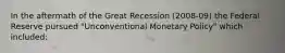 In the aftermath of the Great Recession (2008-09) the Federal Reserve pursued "Unconventional Monetary Policy" which included: