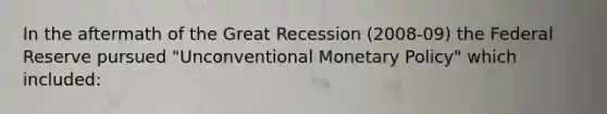 In the aftermath of the Great Recession (2008-09) the Federal Reserve pursued "Unconventional Monetary Policy" which included: